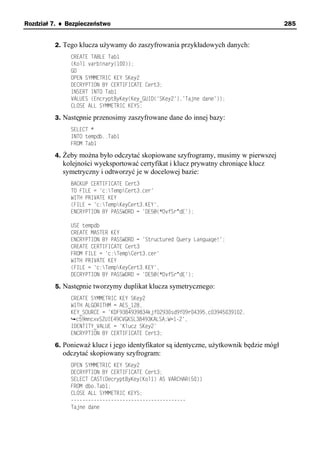 Rozdział 7. ♦ Bezpieczeństwo                                                            285


         2. Tego klucza używamy do zaszyfrowania przykładowych danych:
               CREATE TABLE Tab1
               (Kol1 varbinary(100));
               GO
               OPEN SYMMETRIC KEY SKey2
               DECRYPTION BY CERTIFICATE Cert3;
               INSERT INTO Tab1
               VALUES (EncryptByKey(Key_GUID('SKey2'),'Tajne dane'));
               CLOSE ALL SYMMETRIC KEYS;

         3. Następnie przenosimy zaszyfrowane dane do innej bazy:
               SELECT *
               INTO tempdb..Tab1
               FROM Tab1

         4. Żeby można było odczytać skopiowane szyfrogramy, musimy w pierwszej
            kolejności wyeksportować certyfikat i klucz prywatny chroniące klucz
            symetryczny i odtworzyć je w docelowej bazie:
               BACKUP CERTIFICATE Cert3
               TO FILE = 'c:TempCert3.cer'
               WITH PRIVATE KEY
               (FILE = 'c:TempKeyCert3.KEY',
               ENCRYPTION BY PASSWORD = 'DE5@(*DvfSr^dE');

               USE tempdb
               CREATE MASTER KEY
               ENCRYPTION BY PASSWORD = 'Structured Query Language!';
               CREATE CERTIFICATE Cert3
               FROM FILE = 'c:TempCert3.cer'
               WITH PRIVATE KEY
               (FILE = 'c:TempKeyCert3.KEY',
               DECRYPTION BY PASSWORD = 'DE5@(*DvfSr^dE');

         5. Następnie tworzymy duplikat klucza symetrycznego:
               CREATE SYMMETRIC KEY SKey2
               WITH ALGORITHM = AES_128,
               KEY_SOURCE = 'KDF9384939834kjf02930sd9f09r04395,c03945039102,
                 c59mncxvSZUIE49CVGKSL38493KALSA;W=1-2',
               IDENTITY_VALUE = 'Klucz SKey2'
               ENCRYPTION BY CERTIFICATE Cert3;

         6. Ponieważ klucz i jego identyfikator są identyczne, użytkownik będzie mógł
            odczytać skopiowany szyfrogram:
               OPEN SYMMETRIC KEY SKey2
               DECRYPTION BY CERTIFICATE Cert3;
               SELECT CAST(DecryptByKey(Kol1) AS VARCHAR(50))
               FROM dbo.Tab1;
               CLOSE ALL SYMMETRIC KEYS;
               ----------------------------------------
               Tajne dane
 