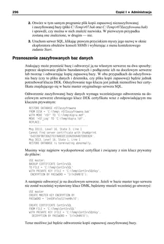 296                                                              Część I ♦ Administracja


        2. Otwórz w tym samym programie plik kopii zapasowej niezaszyfrowanej
          i zaszyfrowanej bazy (pliki C:Tempr07.bak oraz C:Tempr07Zaszyfrowana.bak)
          i sprawdź, czy można w nich znaleźć nazwiska. W pierwszym przypadku
          zostaną one znalezione, w drugim — nie.
        3. Uruchom serwer SQL, klikając prawym przyciskiem myszy jego nazwę w oknie
          eksploratora obiektów konsoli SSMS i wybierając z menu kontekstowego
          zadanie Start.

Przenoszenie zaszyfrowanych baz danych
      Atakujący może przenieść bazę i odtworzyć ją na własnym serwerze na dwa sposoby:
      poprzez skopiowanie plików bazodanowych i podłączenie ich na docelowym serwerze
      lub tworząc i odtwarzając kopię zapasową bazy. W obu przypadkach do odszyfrowa-
      nia bazy (czy to pliku danych i dziennika, czy pliku kopii zapasowej) będzie jednak
      potrzebował klucza DEK. Odszyfrowanie tego klucza jest jednak niemożliwe bez certy-
      fikatu znajdującego się w bazie master oryginalnego serwera SQL.

      Odtworzenie zaszyfrowanej bazy danych wymaga wcześniejszego odtworzenia na do-
      celowym serwerze chroniącego klucz DEK certyfikatu wraz z odpowiadającym mu
      kluczem prywatnym:
        RESTORE DATABASE r07Zaszyfrowana
        FROM DISK = 'C:Temp r07Zaszyfrowana.bak'
        WITH MOVE 'r07' TO 'C:TempKopia.mdf',
        MOVE 'r07_Log' TO 'C:TempKopia.ldf',
        REPLACE;
        ----------------------------------------
        Msg 33111, Level 16, State 3, Line 1
        Cannot find server certificate with thumbprint
        '0xD726F9B73062701FAA832C1D3A200A4B7EB0E82A'.
        Msg 3013, Level 16, State 1, Line 1
        RESTORE DATABASE is terminating abnormally.

      Musimy więc najpierw wyeksportować certyfikat i związany z nim klucz prywatny
      do plików:
        USE master;
        BACKUP CERTIFICATE CertSrvSQL
        TO FILE = 'C:TempCertSrvSQL'
        WITH PRIVATE KEY (FILE = 'C:TempCertSrvSQLKey',
         ENCRYPTION BY PASSWORD = 'Siln3h@$l0');

      A następnie odtworzyć je na docelowym serwerze. Jeżeli w bazie master tego serwera
      nie został wcześniej wystawiony klucz DMK, będziemy musieli wcześniej go utworzyć:
        USE master
        CREATE MASTER KEY ENCRYPTION BY
        PASSWORD = 'InnE@leTezS1lneH@sl0';

        CREATE CERTIFICATE CertSrvSQL
        FROM FILE = 'C:TempCertSrvSQL'
        WITH PRIVATE KEY (FILE = 'C:TempCertSrvSQLKey',
          DECRYPTION BY PASSWORD = 'Siln3h@$l0');

      Teraz możliwe już będzie odtworzenie kopii zapasowej zaszyfrowanej bazy.
 