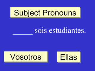 Subject Pronouns
Subject Pronouns
_____ sois estudiantes.
Vosotros
Vosotros

Ellas
Ellas

 