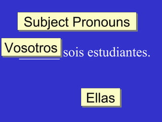 Subject Pronouns
Subject Pronouns
Vosotros sois estudiantes.
Vosotros
______
Ellas
Ellas

 