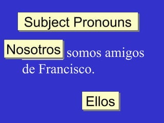 Subject Pronouns
Subject Pronouns
Nosotros somos amigos
Nosotros
______
de Francisco.
Ellos
Ellos

 