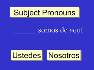 Subject Pronouns
Subject Pronouns
______ somos de aquí.
Ustedes Nosotros
Ustedes Nosotros

 
