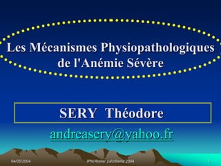 Les Mécanismes Physiopathologiques
        de l'Anémie Sévère


              SERY Théodore
             andreasery@yahoo.fr
04/05/2004        IPM/Atelier paludisme 2004   1
 