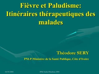 Fièvre et Paludisme:
 Itinéraires thérapeutiques des
             malades



                                               Théodore SERY
             PNLP:Ministère de la Santé Publique, Côte d’Ivoire



04/05/2004               IPM/Atelier Paludisme 2004
 