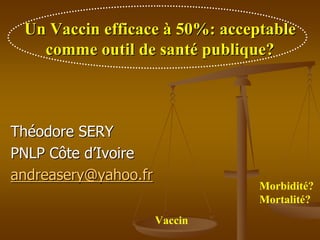 Un Vaccin efficace à 50%: acceptable
   comme outil de santé publique?



Théodore SERY
PNLP Côte d’Ivoire
andreasery@yahoo.fr
                                Morbidité?
                                Mortalité?
                      Vaccin
 