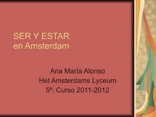 SER Y ESTAR en Amsterdam Ana María Alonso Het Amsterdams Lyceum 5º. Curso 2011-2012 