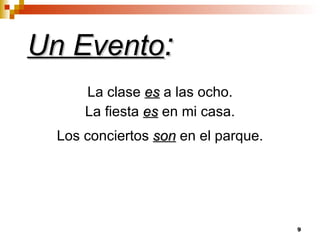 Un Evento : La clase  es  a las ocho. La fiesta  es  en mi casa. Los conciertos  son  en el parque. 