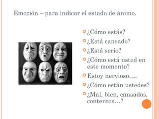 Emoción – para indicar el estado de ánimo.

                        ¿Cómo    estás?
                        ¿Está   cansado?
                        ¿Está   serio?
                        ¿Cómo  está usted en
                         este momento?
                        Estoy   nervioso….
                        ¿Cómo    están ustedes?
                        ¿Mal, bien, cansados,
                         contentos…?
 