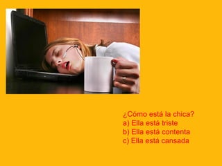 ¿Cómo está la chica?
a) Ella está triste
b) Ella está contenta
c) Ella está cansada

 