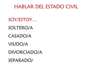 HABLAR DEL ESTADO CIVIL
SOY/ESTOY…
SOLTERO/A
CASADO/A
VIUDO/A
DIVORCIADO/A
SEPARADO/
 