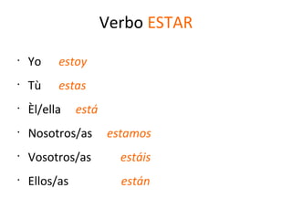 Verbo ESTAR
•
Yo estoy
•
Tù estas
•
Èl/ella está
•
Nosotros/as estamos
•
Vosotros/as estáis
•
Ellos/as están
 