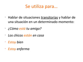 Se utiliza para…
•
Hablar de situaciones transitorias y hablar de
una situación en un determinado momento:
•
¿Cómo está tu amigo?
•
Los chicos están en casa
•
Estoy bien
•
Estoy enferma
 
