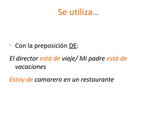 Se utiliza…
•
Con la preposición DE:
El director está de viaje/ Mi padre está de
vacaciones
Estoy de camarero en un restaurante
 