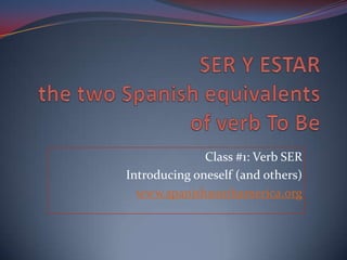 SER Y ESTAR thetwoSpanishequivalentsofverb To Be Class #1: Verb SER Introducingoneself (andothers) www.spanishsouthamerica.org 