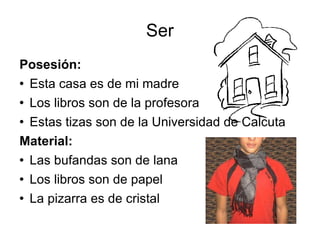 Ser Posesión: Esta casa es de mi madre Los libros son de la profesora Estas tizas son de la Universidad de Calcuta Material: Las bufandas son de lana Los libros son de papel La pizarra es de cristal 