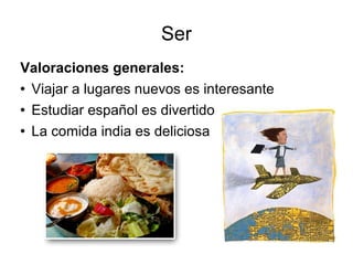 Ser Valoraciones generales: Viajar a lugares nuevos es interesante Estudiar español es divertido La comida india es deliciosa 