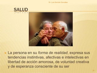SALUD
 La persona en su forma de realidad, expresa sus
tendencias instintivas, afectivas e intelectivas en
libertad de acción amorosa, de voluntad creativa
y de esperanza consciente de su ser
30
Dr. Luis Germán González
 