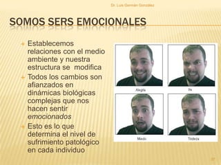 SOMOS SERS EMOCIONALES
 Establecemos
relaciones con el medio
ambiente y nuestra
estructura se modifica
 Todos los cambios son
afianzados en
dinámicas biológicas
complejas que nos
hacen sentir
emocionados
 Esto es lo que
determina el nivel de
sufrimiento patológico
en cada individuo
37
Dr. Luis Germán González
 