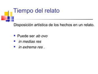 Tiempo del relato
Disposición artística de los hechos en un relato.
 Puede ser ab ovo
 in medias res
 in extrema res .
 