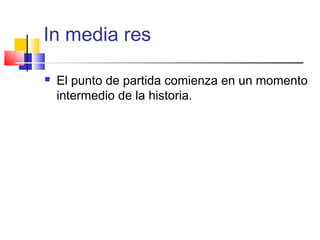 In media res
 El punto de partida comienza en un momento
intermedio de la historia.
 