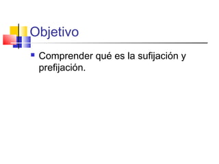 Objetivo
 Comprender qué es la sufijación y
prefijación.
 