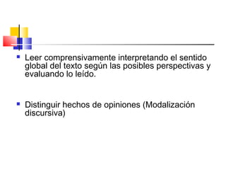  Leer comprensivamente interpretando el sentido
global del texto según las posibles perspectivas y
evaluando lo leído.
 Distinguir hechos de opiniones (Modalización
discursiva)
 