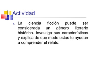 Actividad
1. La ciencia ficción puede ser
considerada un género literario
histórico. Investiga sus características
y explica de qué modo estas te ayudan
a comprender el relato.
 