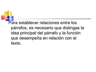 Para establecer relaciones entre los
párrafos, es necesario que distingas la
idea principal del párrafo y la función
que desempeña en relación con el
texto.
 