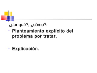 ¿por qué?, ¿cómo?.
• Planteamiento explícito del
problema por tratar.
• Explicación.
 