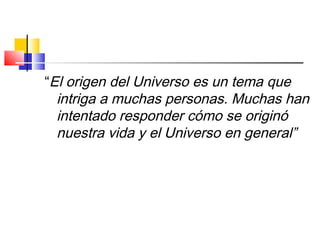 “El origen del Universo es un tema que
intriga a muchas personas. Muchas han
intentado responder cómo se originó
nuestra vida y el Universo en general”
 