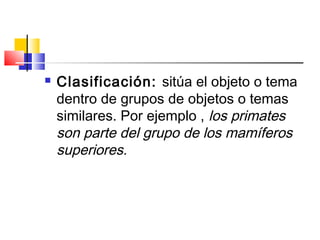  Clasificación: sitúa el objeto o tema
dentro de grupos de objetos o temas
similares. Por ejemplo , los primates
son parte del grupo de los mamíferos
superiores.
 