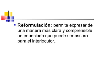  Reformulación: permite expresar de
una manera más clara y comprensible
un enunciado que puede ser oscuro
para el interlocutor.
 