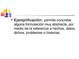 Ejemplificación: permite concretar
alguna formulación muy abstracta, por
medio de la referencia a hechos, datos,
dichos, problemas o historias.
 