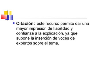  Citación: este recurso permite dar una
mayor impresión de fiabilidad y
confianza a la explicación, ya que
supone la inserción de voces de
expertos sobre el tema.
 