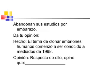Abandonan sus estudios por
embarazo.______
Da tu opinión:
Hecho: El tema de clonar embriones
humanos comenzó a ser conocido a
mediados de 1998.
Opinión: Respecto de ello, opino
que:___________________
 