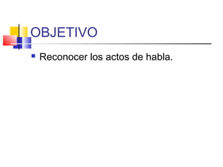 OBJETIVO
 Reconocer los actos de habla.
 