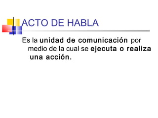 ACTO DE HABLA
Es la unidad de comunicación por
medio de la cual se ejecuta o realiza
una acción.
 