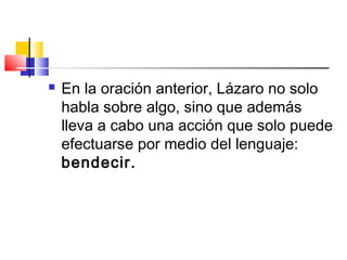  En la oración anterior, Lázaro no solo
habla sobre algo, sino que además
lleva a cabo una acción que solo puede
efectuarse por medio del lenguaje:
bendecir.
 