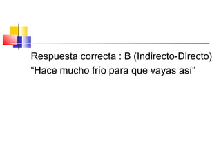 Respuesta correcta : B (Indirecto-Directo)
“Hace mucho frío para que vayas así”
 