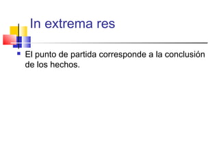 In extrema res
 El punto de partida corresponde a la conclusión
de los hechos.
 
