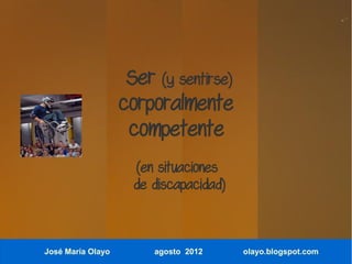 Ser (y sentirse)
                   corporalmente
                    competente
                     (en situaciones
                     de discapacidad)



José María Olayo        agosto 2012     olayo.blogspot.com
 