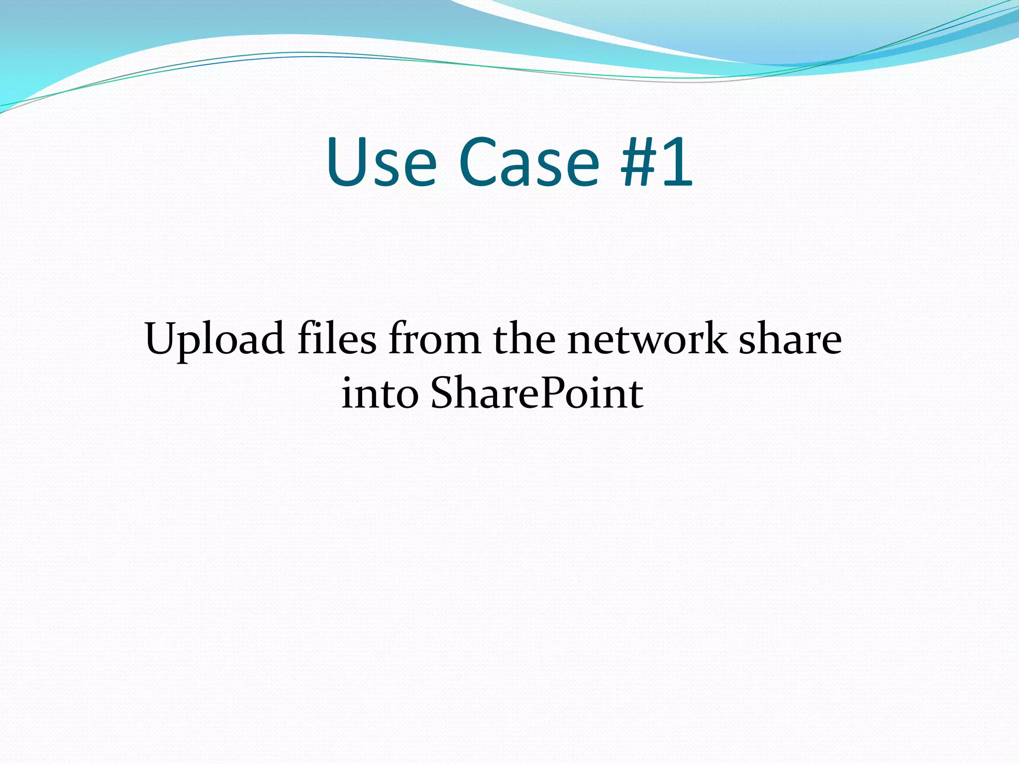 Use Case #1

Upload files from the network share
          into SharePoint
 