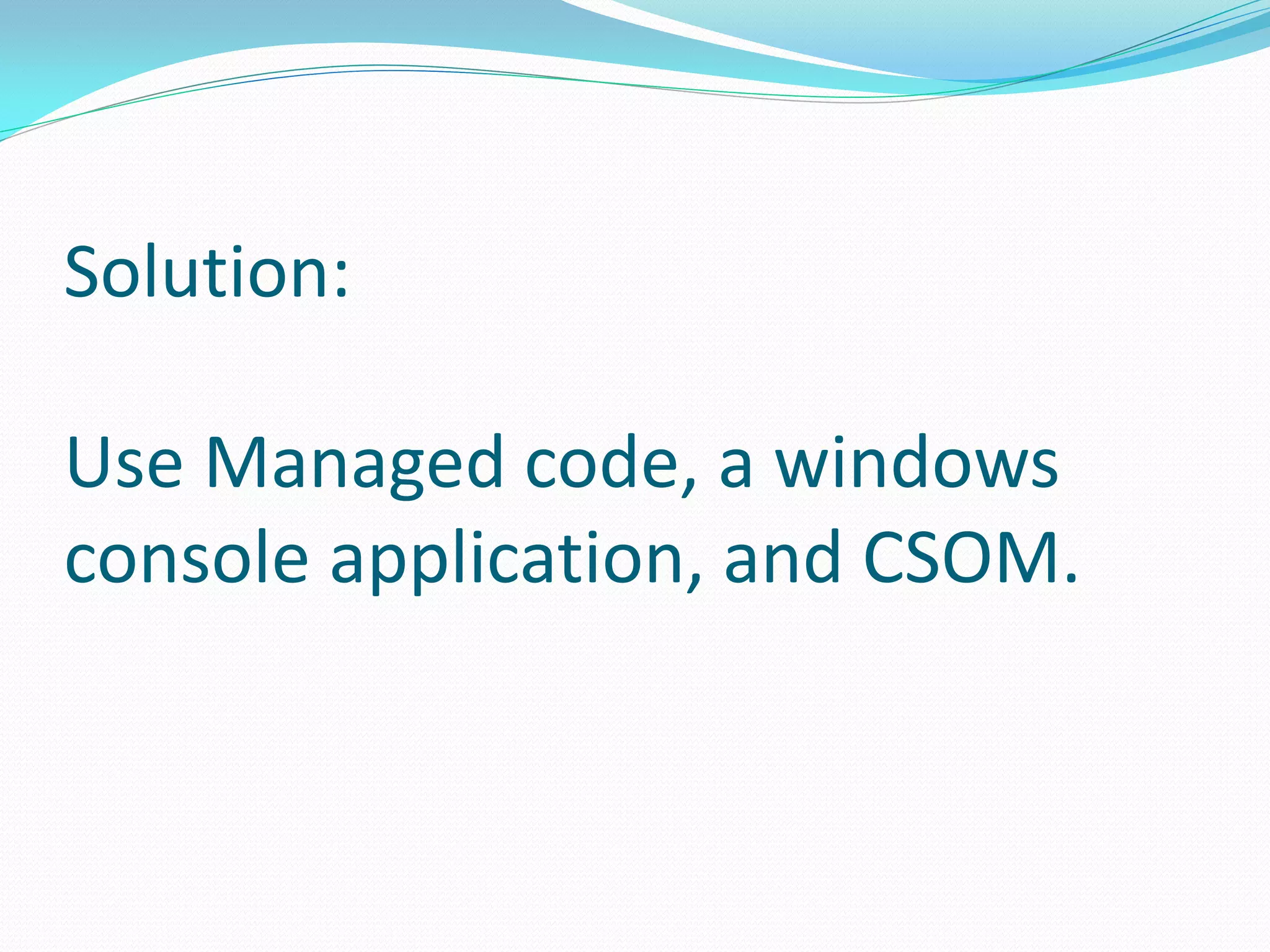 Solution:

Use Managed code, a windows
console application, and CSOM.
 