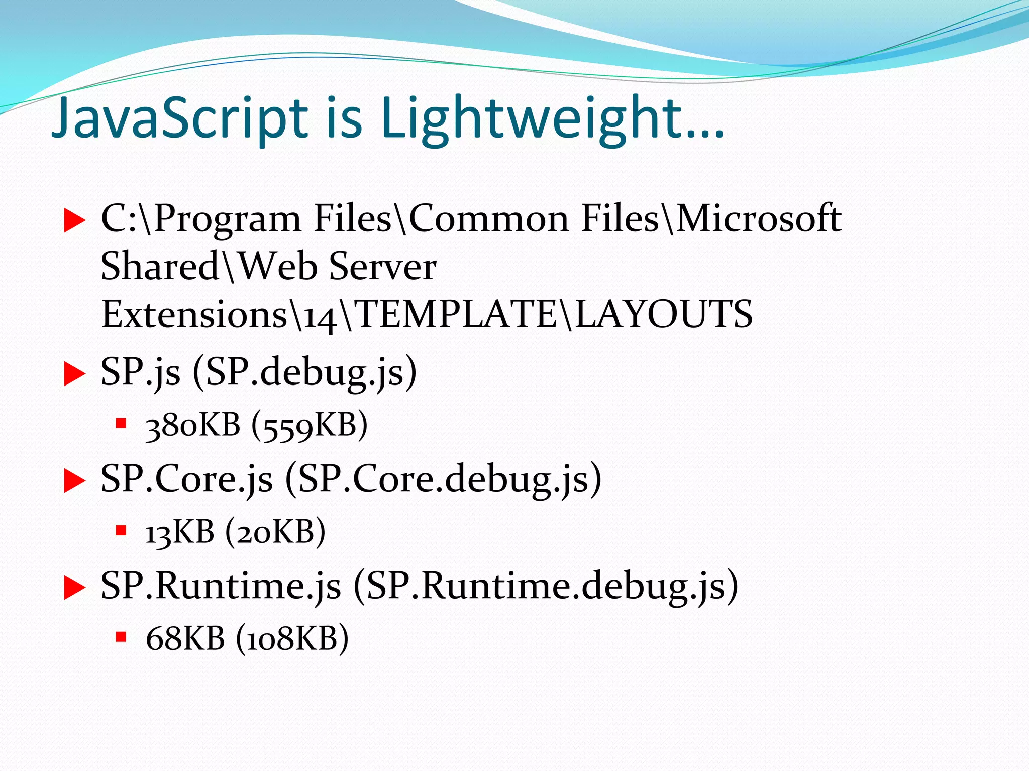 JavaScript is Lightweight…
   C:Program FilesCommon FilesMicrosoft
    SharedWeb Server
    Extensions14TEMPLATELAYOUTS
   SP.js (SP.debug.js)
     380KB (559KB)
   SP.Core.js (SP.Core.debug.js)
     13KB (20KB)
   SP.Runtime.js (SP.Runtime.debug.js)
     68KB (108KB)
 