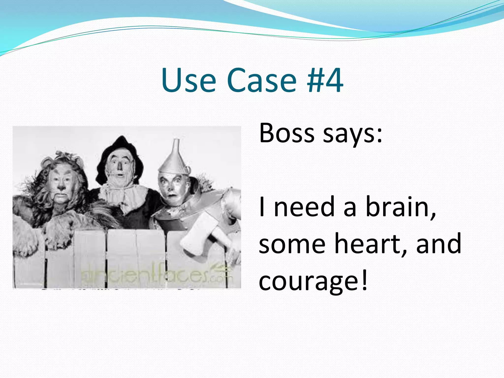 Use Case #4
     Boss says:

     I need a brain,
     some heart, and
     courage!
 