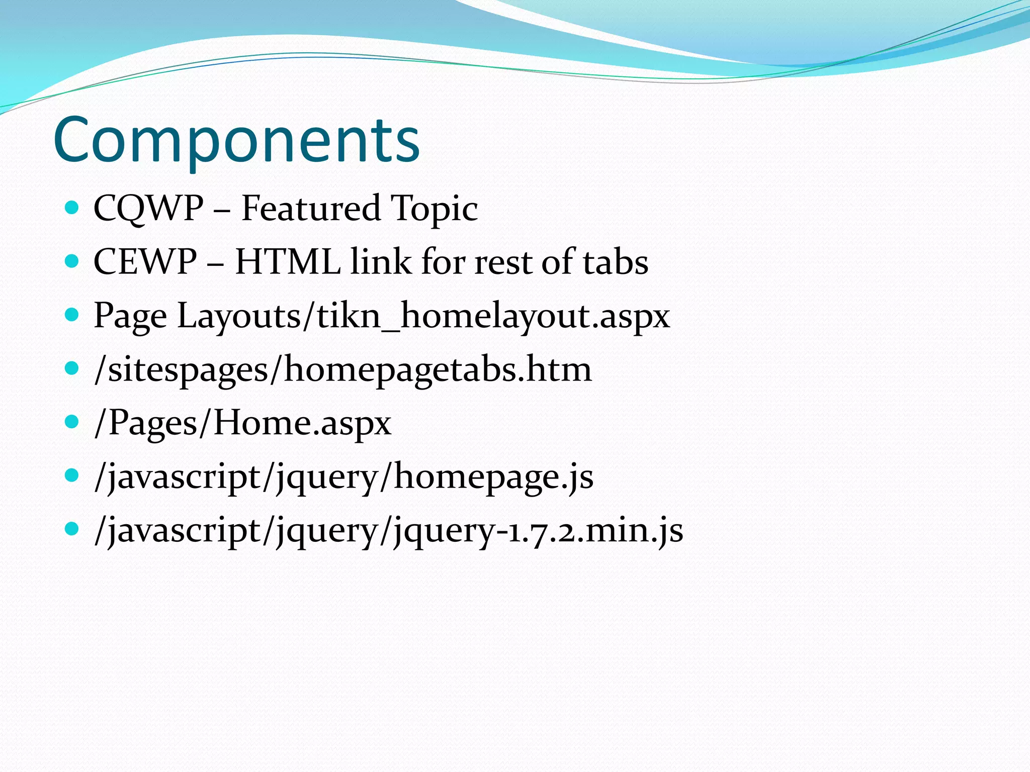 Components
 CQWP – Featured Topic
 CEWP – HTML link for rest of tabs
 Page Layouts/tikn_homelayout.aspx
 /sitespages/homepagetabs.htm
 /Pages/Home.aspx
 /javascript/jquery/homepage.js
 /javascript/jquery/jquery-1.7.2.min.js
 