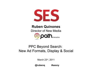 Ruben Quinones Director of New Media PPC Beyond Search:  New Ad Formats, Display & Social March 23 rd , 2011 @rubenq  #sesny 