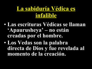 La sabiduría Védica es infalible Las escrituras Védicas se llaman ‘Apaurusheya’ – no están creadas por el hombre. Los Vedas son la palabra directa de Dios y fue revelada al momento de la creación. 