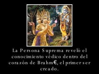 La Persona Suprema reveló el conocimiento védico dentro del corazón de Brahm€, el primer ser creado. 