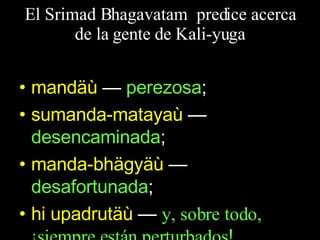 El Srimad Bhagavatam  predice acerca de la gente de Kali-yuga mandäù  —  perezosa ; sumanda-matayaù  —   desencaminada ; manda-bhägyäù  —  desafortunada ; hi upadrutäù  —  y, sobre todo, ¡siempre están perturbados ! 